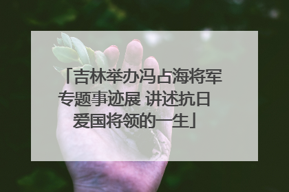 吉林举办冯占海将军专题事迹展 讲述抗日爱国将领的一生