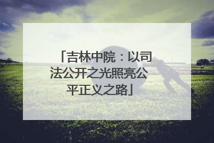 吉林中院：以司法公开之光照亮公平正义之路