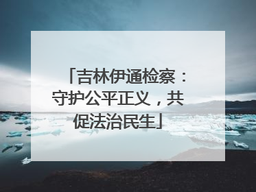 吉林伊通检察：守护公平正义，共促法治民生