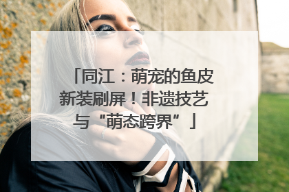 同江：萌宠的鱼皮新装刷屏！非遗技艺与“萌态跨界”