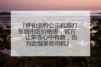 呼和浩特公示机场打车到市区价格表，官方：让乘客心中有数，也为震慑某些司机