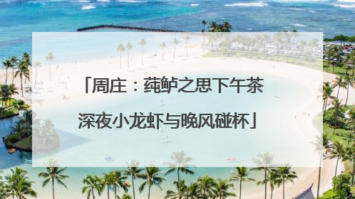 周庄：莼鲈之思下午茶 深夜小龙虾与晚风碰杯