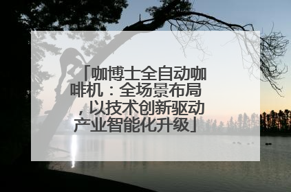 咖博士全自动咖啡机：全场景布局，以技术创新驱动产业智能化升级