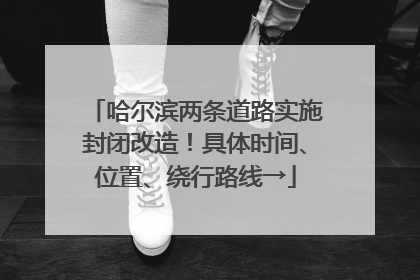 哈尔滨两条道路实施封闭改造！具体时间、位置、绕行路线→