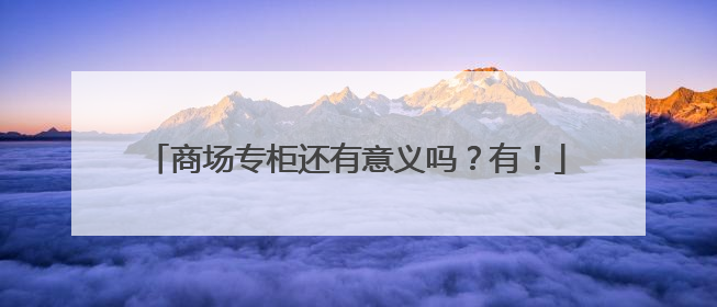 商场专柜还有意义吗？有！