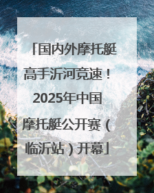 国内外摩托艇高手沂河竞速！2025年中国摩托艇公开赛（临沂站）开幕