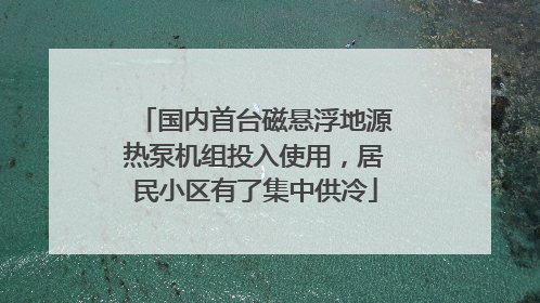 国内首台磁悬浮地源热泵机组投入使用，居民小区有了集中供冷