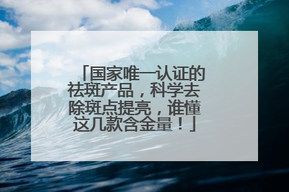 国家唯一认证的祛斑产品，科学去除斑点提亮，谁懂这几款含金量！