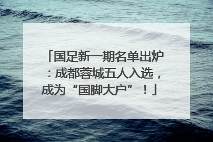 国足新一期名单出炉：成都蓉城五人入选，成为“国脚大户”！
