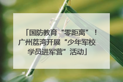国防教育“零距离”！广州荔湾开展“少年军校学员进军营”活动