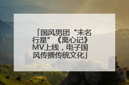 国风男团“未名行星”《离心记》MV上线，电子国风传播传统文化