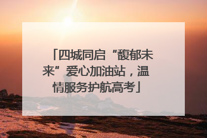 四城同启“馥郁未来”爱心加油站，温情服务护航高考