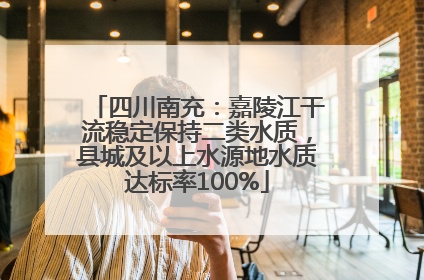 四川南充：嘉陵江干流稳定保持二类水质，县城及以上水源地水质达标率100%