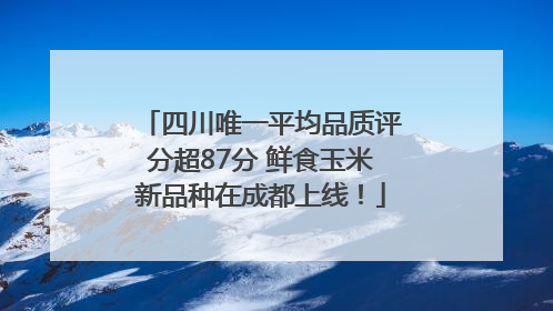 四川唯一平均品质评分超87分 鲜食玉米新品种在成都上线！