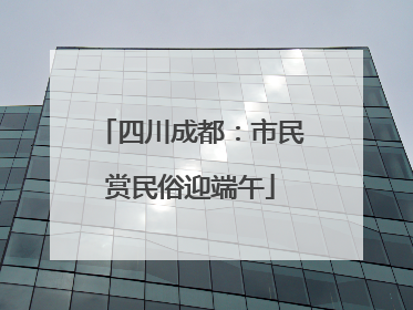 四川成都：市民赏民俗迎端午