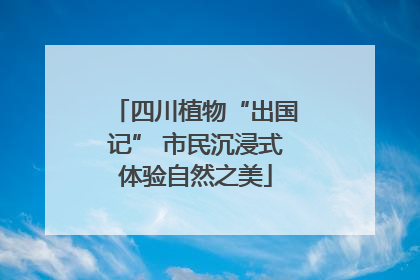 四川植物“出国记” 市民沉浸式体验自然之美
