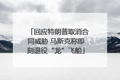 回应特朗普取消合同威胁 马斯克称即刻退役“龙”飞船