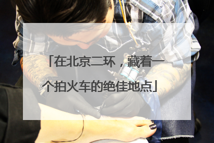 在北京二环，藏着一个拍火车的绝佳地点