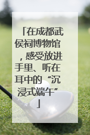 在成都武侯祠博物馆，感受放进手里、听在耳中的“沉浸式端午”