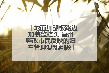 地面加翻板路边加装监控头 福州整改市民反映的泊车管理混乱问题