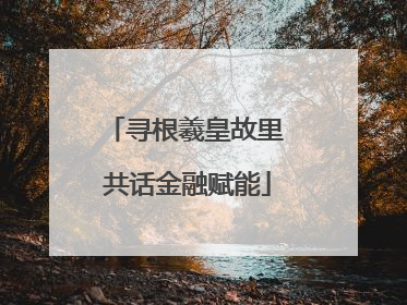 寻根羲皇故里 共话金融赋能