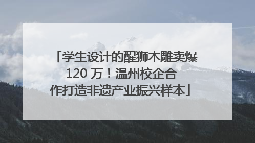 学生设计的醒狮木雕卖爆 120 万！温州校企合作打造非遗产业振兴样本