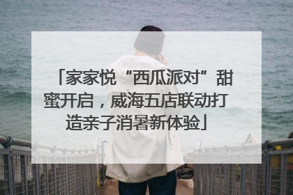 家家悦“西瓜派对”甜蜜开启，威海五店联动打造亲子消暑新体验