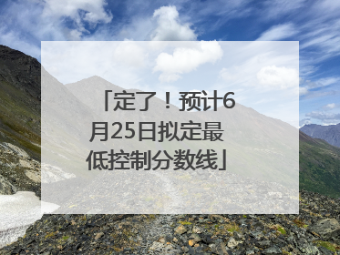 定了！预计6月25日拟定最低控制分数线