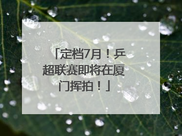 定档7月！乒超联赛即将在厦门挥拍！