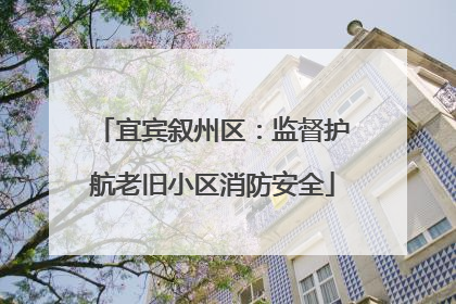 宜宾叙州区：监督护航老旧小区消防安全