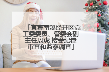 宜宾南溪经开区党工委委员、管委会副主任周虎 接受纪律审查和监察调查