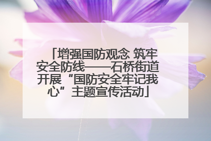 增强国防观念 筑牢安全防线——石桥街道开展“国防安全牢记我心”主题宣传活动