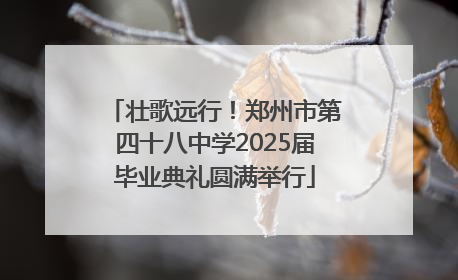 壮歌远行！郑州市第四十八中学2025届毕业典礼圆满举行