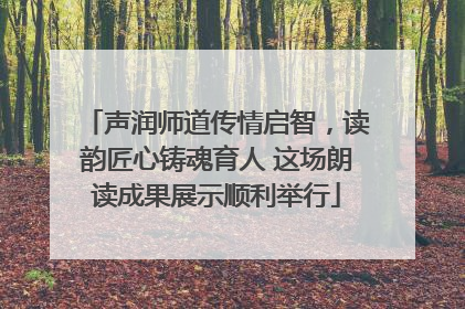 声润师道传情启智，读韵匠心铸魂育人 这场朗读成果展示顺利举行