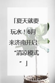 夏天就要玩水！6月来济南开启“清凉模式”