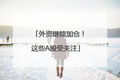 外资继续加仓！这些A股受关注