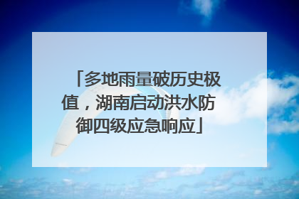 多地雨量破历史极值，湖南启动洪水防御四级应急响应