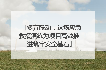 多方联动，这场应急救援演练为项目高效推进筑牢安全基石