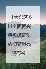 大兴区乡村全面振兴短视频征集活动交出亮眼答卷