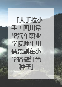 大手拉小手！四川希望汽车职业学院师生用情景剧在小学播撒红色种子