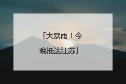 大暴雨！今晚抵达江苏