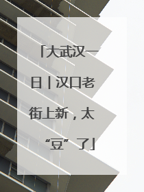 大武汉一日︱汉口老街上新，太“豆”了