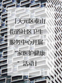 天元区泰山街道社区卫生服务中心开展“家医护健康”活动