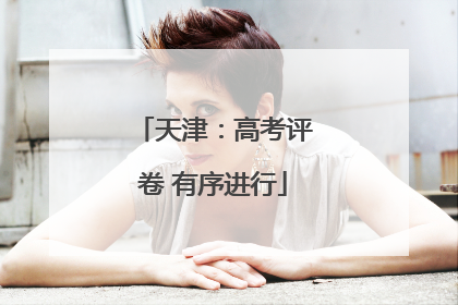 天津：高考评卷 有序进行