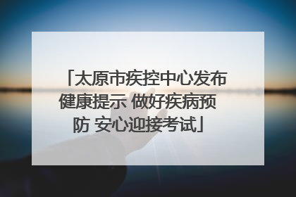 太原市疾控中心发布健康提示 做好疾病预防 安心迎接考试