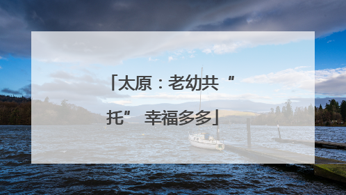 太原：老幼共“托” 幸福多多