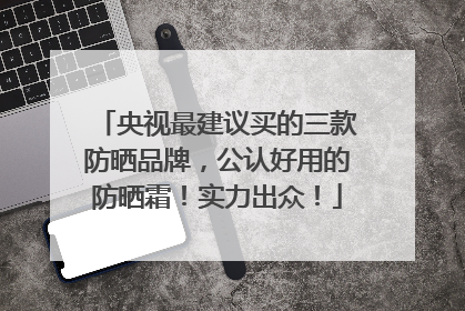 央视最建议买的三款防晒品牌，公认好用的防晒霜！实力出众！