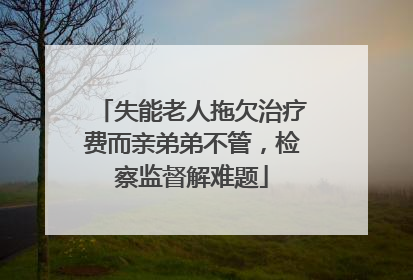 失能老人拖欠治疗费而亲弟弟不管，检察监督解难题