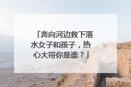 奔向河边救下落水女子和孩子，热心大哥你是谁？