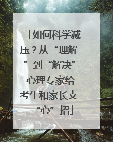 如何科学减压？从“理解”到“解决” 心理专家给考生和家长支“心”招